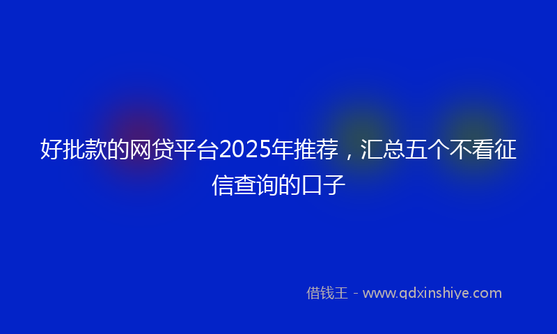 好批款的网贷平台2025年推荐，汇总五个不看征信查询的口子