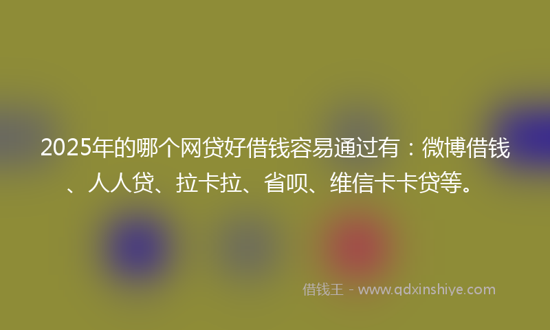 2025年的哪个网贷好借钱容易通过有：微博借钱、人人贷、拉卡拉、省呗、维信卡卡贷等。