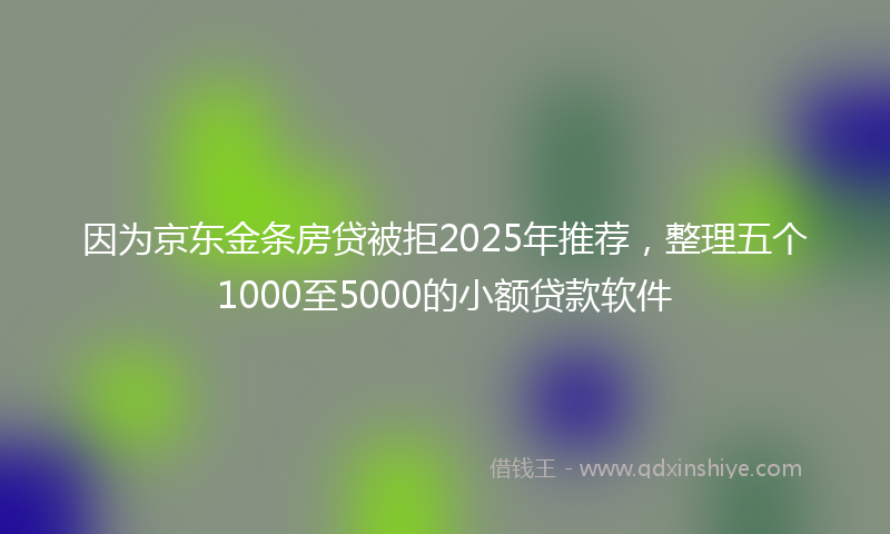 因为京东金条房贷被拒2025年推荐，整理五个1000至5000的小额贷款软件