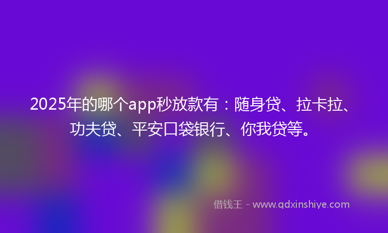 2025年的哪个app秒放款有：随身贷、拉卡拉、功夫贷、平安口袋银行、你我贷等。