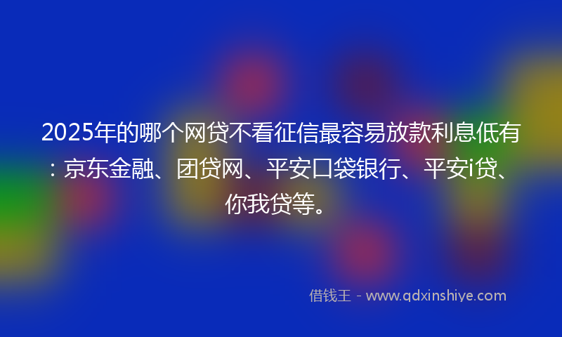 2025年的哪个网贷不看征信最容易放款利息低有：京东金融、团贷网、平安口袋银行、平安i贷、你我贷等。