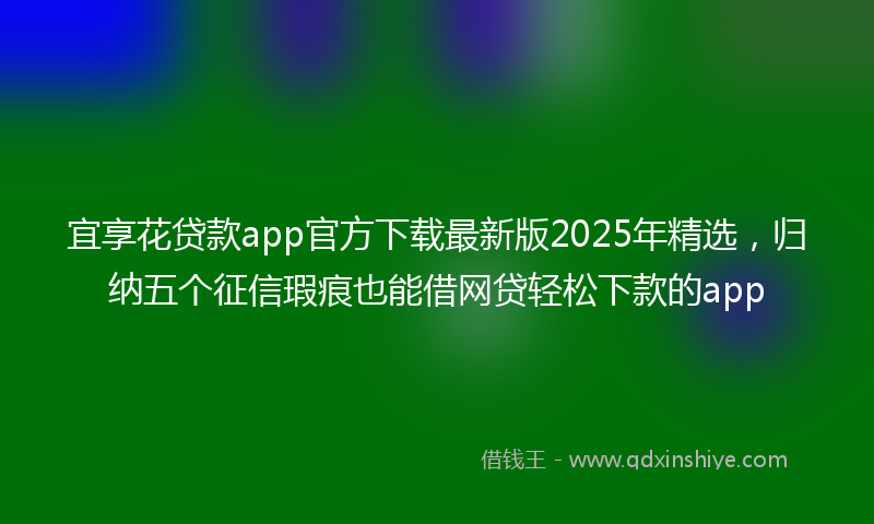宜享花贷款app官方下载最新版2025年精选，归纳五个征信瑕疵也能借网贷轻松下款的app