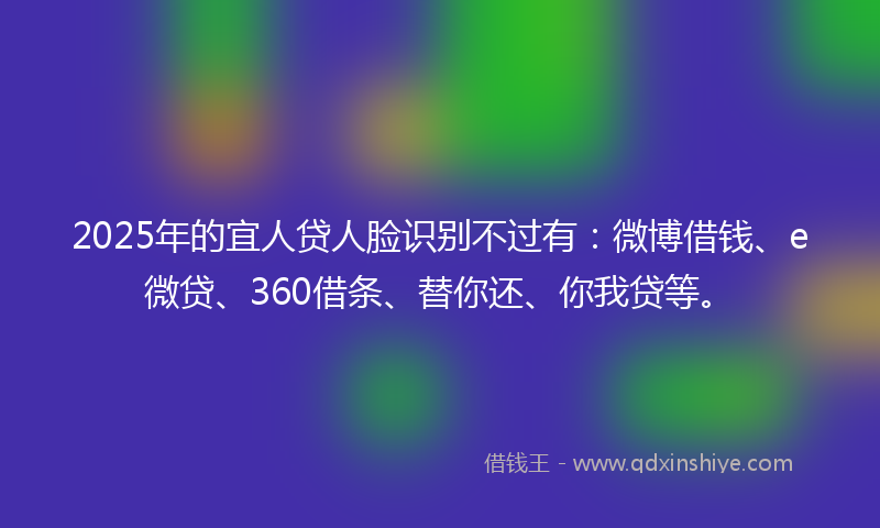2025年的宜人贷人脸识别不过有：微博借钱、e微贷、360借条、替你还、你我贷等。