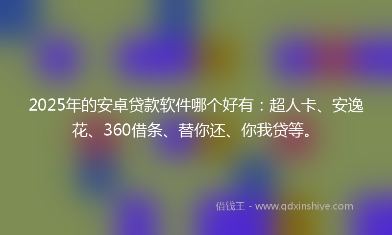 2025年的安卓贷款软件哪个好有：超人卡、安逸花、360借条、替你还、你我贷等。