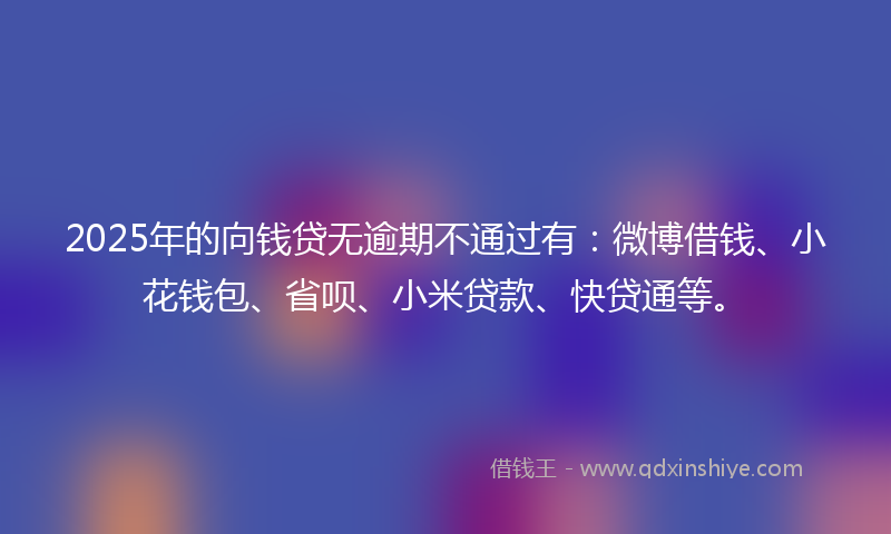 2025年的向钱贷无逾期不通过有：微博借钱、小花钱包、省呗、小米贷款、快贷通等。