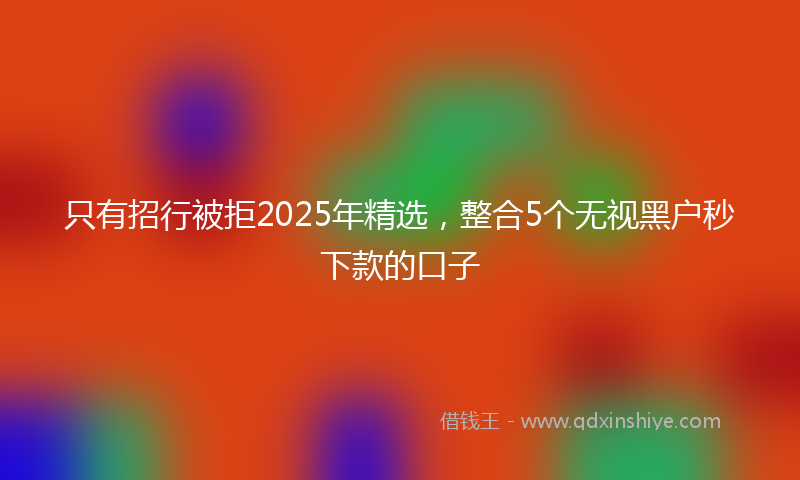 只有招行被拒2025年精选，整合5个无视黑户秒下款的口子