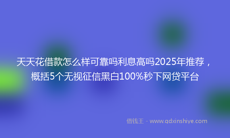 天天花借款怎么样可靠吗利息高吗2025年推荐，概括5个无视征信黑白100%秒下网贷平台