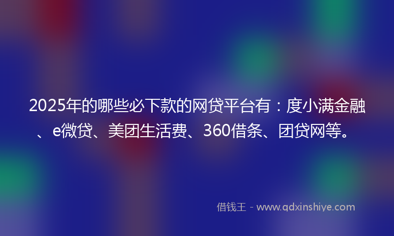 2025年的哪些必下款的网贷平台有：度小满金融、e微贷、美团生活费、360借条、团贷网等。