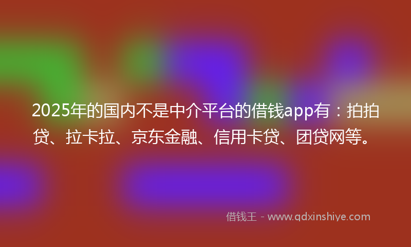 2025年的国内不是中介平台的借钱app有：拍拍贷、拉卡拉、京东金融、信用卡贷、团贷网等。