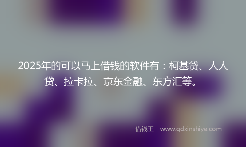 2025年的可以马上借钱的软件有：柯基贷、人人贷、拉卡拉、京东金融、东方汇等。