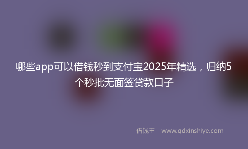 哪些app可以借钱秒到支付宝2025年精选，归纳5个秒批无面签贷款口子