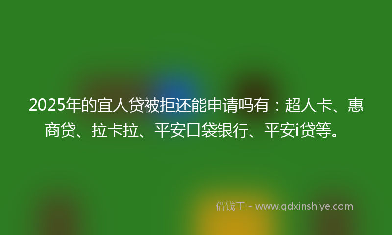 2025年的宜人贷被拒还能申请吗有：超人卡、惠商贷、拉卡拉、平安口袋银行、平安i贷等。