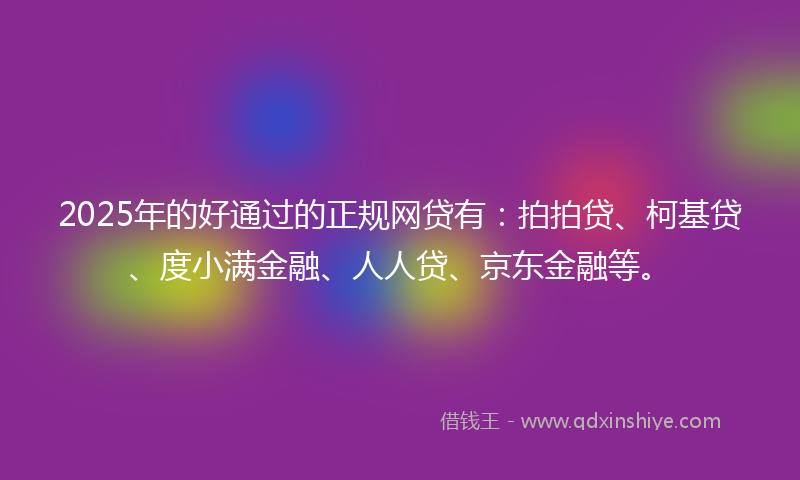 2025年的好通过的正规网贷有：拍拍贷、柯基贷、度小满金融、人人贷、京东金融等。