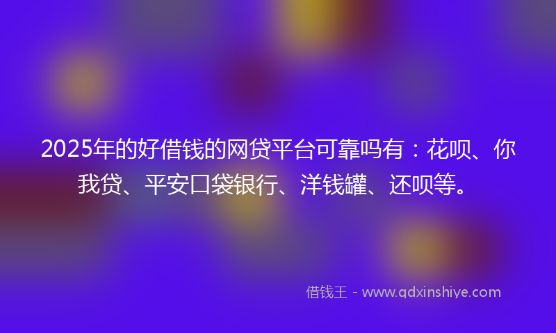 2025年的好借钱的网贷平台可靠吗有：花呗、你我贷、平安口袋银行、洋钱罐、还呗等。