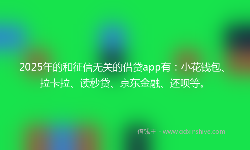 2025年的和征信无关的借贷app有：小花钱包、拉卡拉、读秒贷、京东金融、还呗等。