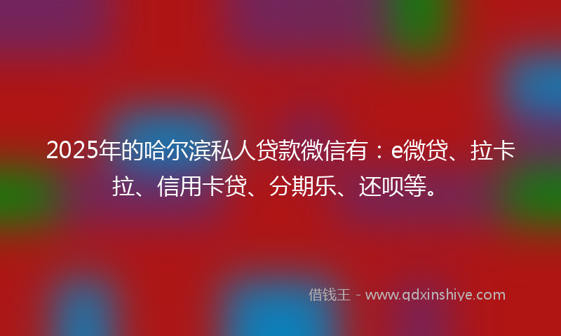 2025年的哈尔滨私人贷款微信有：e微贷、拉卡拉、信用卡贷、分期乐、还呗等。