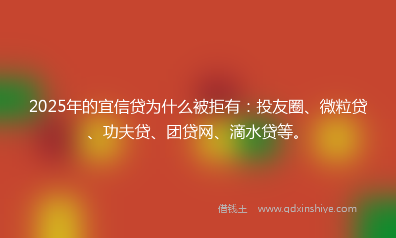 2025年的宜信贷为什么被拒有：投友圈、微粒贷、功夫贷、团贷网、滴水贷等。