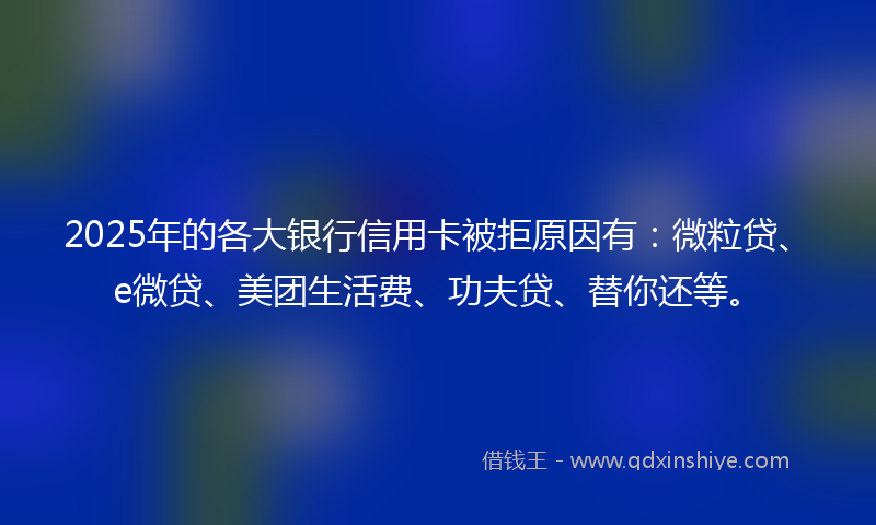 2025年的各大银行信用卡被拒原因有：微粒贷、e微贷、美团生活费、功夫贷、替你还等。