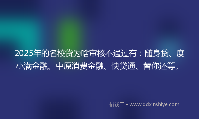 2025年的名校贷为啥审核不通过有：随身贷、度小满金融、中原消费金融、快贷通、替你还等。