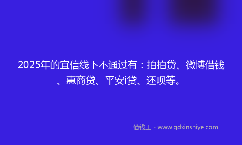 2025年的宜信线下不通过有：拍拍贷、微博借钱、惠商贷、平安i贷、还呗等。