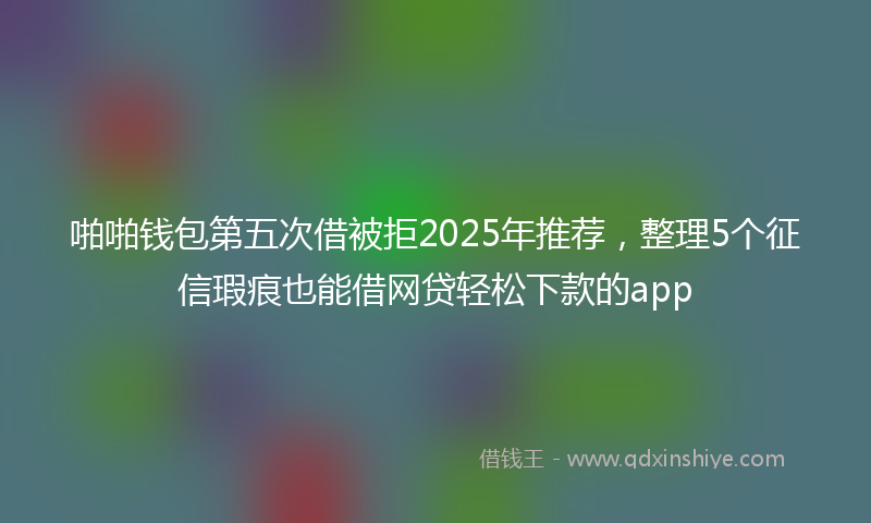 啪啪钱包第五次借被拒2025年推荐，整理5个征信瑕疵也能借网贷轻松下款的app