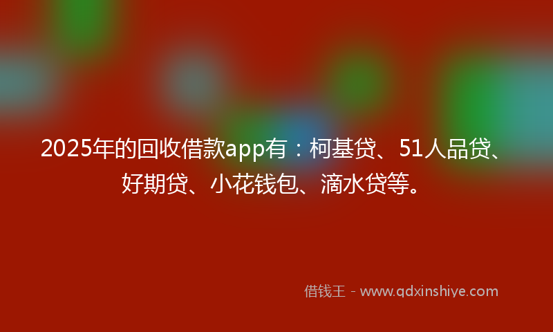 2025年的回收借款app有：柯基贷、51人品贷、好期贷、小花钱包、滴水贷等。