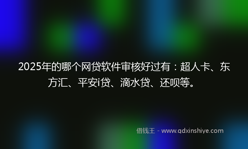 2025年的哪个网贷软件审核好过有：超人卡、东方汇、平安i贷、滴水贷、还呗等。