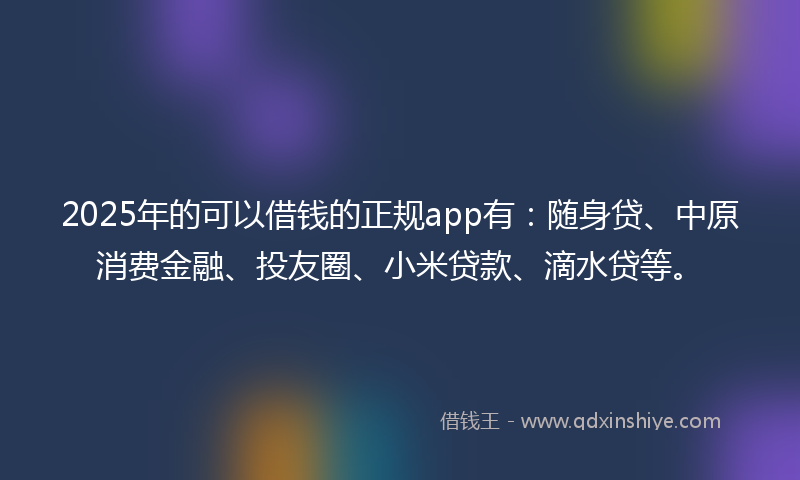 2025年的可以借钱的正规app有：随身贷、中原消费金融、投友圈、小米贷款、滴水贷等。