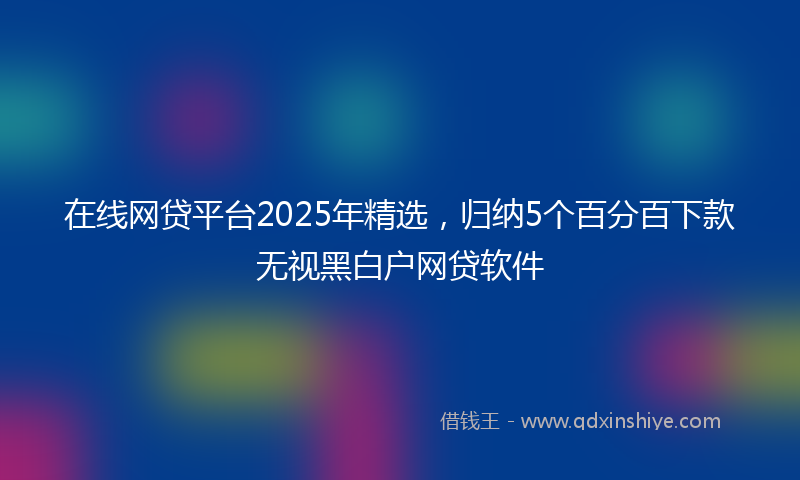 在线网贷平台2025年精选，归纳5个百分百下款无视黑白户网贷软件