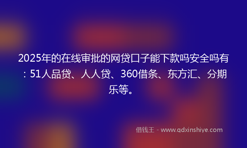 2025年的在线审批的网贷口子能下款吗安全吗有：51人品贷、人人贷、360借条、东方汇、分期乐等。