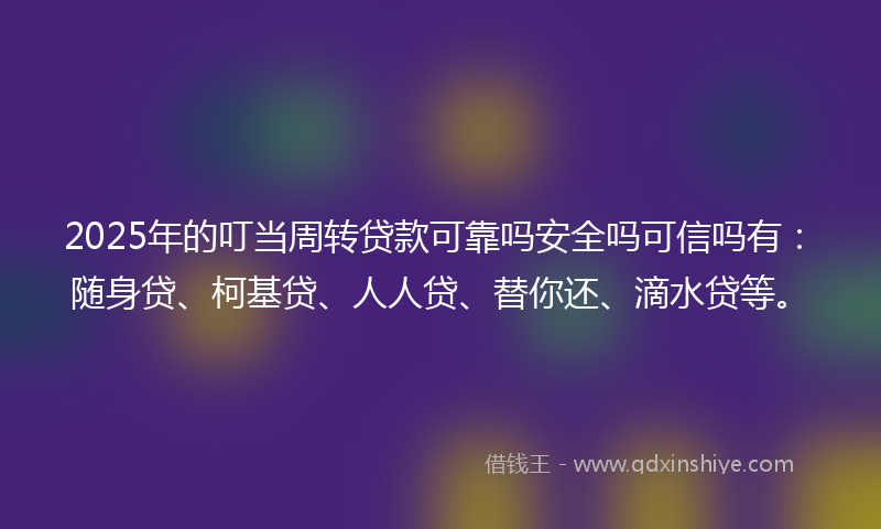 2025年的叮当周转贷款可靠吗安全吗可信吗有：随身贷、柯基贷、人人贷、替你还、滴水贷等。