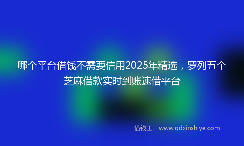 哪个平台借钱不需要信用2025年精选，罗列五个芝麻借款实时到账速借平台