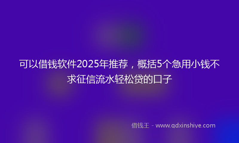 可以借钱软件2025年推荐，概括5个急用小钱不求征信流水轻松贷的口子
