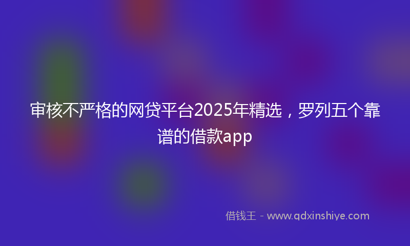 审核不严格的网贷平台2025年精选，罗列五个靠谱的借款app