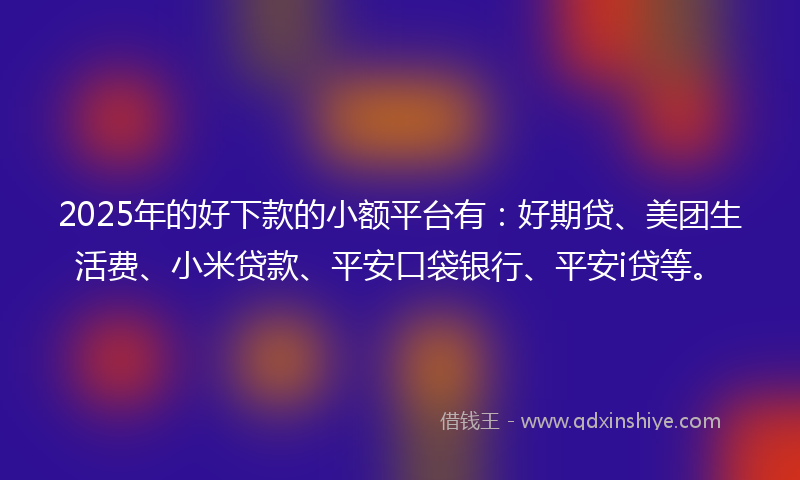 2025年的好下款的小额平台有：好期贷、美团生活费、小米贷款、平安口袋银行、平安i贷等。
