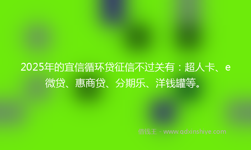 2025年的宜信循环贷征信不过关有：超人卡、e微贷、惠商贷、分期乐、洋钱罐等。