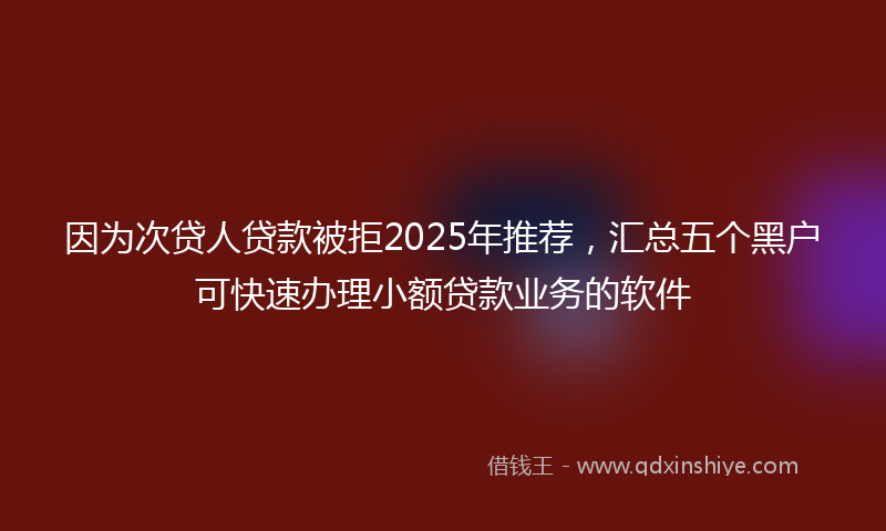 因为次贷人贷款被拒2025年推荐，汇总五个黑户可快速办理小额贷款业务的软件