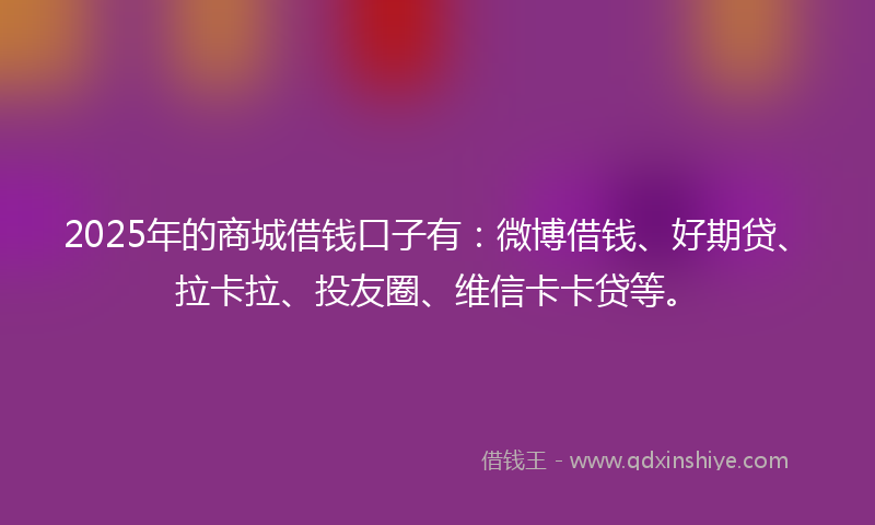 2025年的商城借钱口子有：微博借钱、好期贷、拉卡拉、投友圈、维信卡卡贷等。