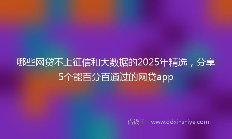 哪些网贷不上征信和大数据的2025年精选，分享5个能百分百通过的网贷app