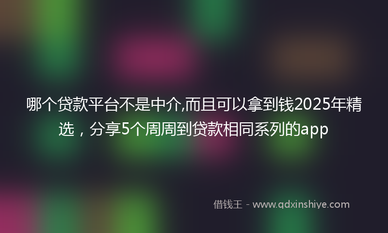 哪个贷款平台不是中介,而且可以拿到钱2025年精选，分享5个周周到贷款相同系列的app