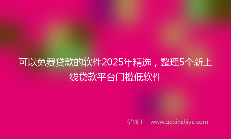 可以免费贷款的软件2025年精选，整理5个新上线贷款平台门槛低软件