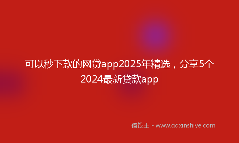可以秒下款的网贷app2025年精选，分享5个2024最新贷款app