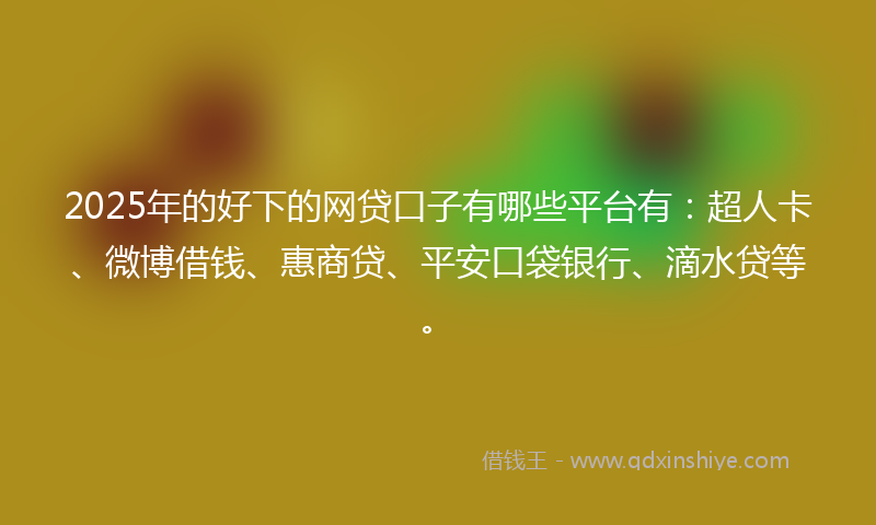 2025年的好下的网贷口子有哪些平台有：超人卡、微博借钱、惠商贷、平安口袋银行、滴水贷等。