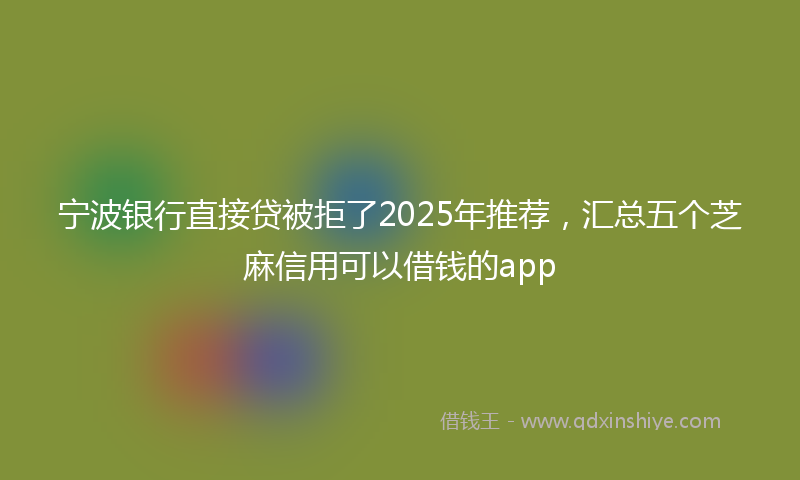 宁波银行直接贷被拒了2025年推荐，汇总五个芝麻信用可以借钱的app