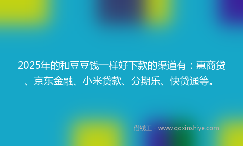 2025年的和豆豆钱一样好下款的渠道有：惠商贷、京东金融、小米贷款、分期乐、快贷通等。