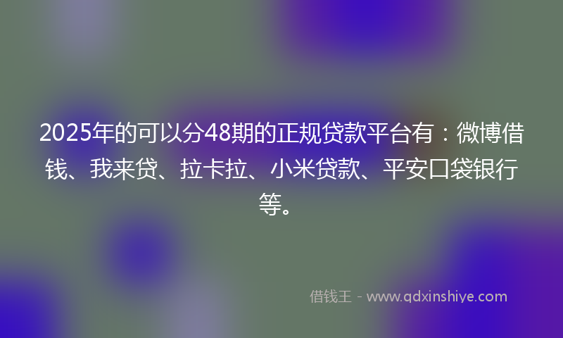 2025年的可以分48期的正规贷款平台有：微博借钱、我来贷、拉卡拉、小米贷款、平安口袋银行等。