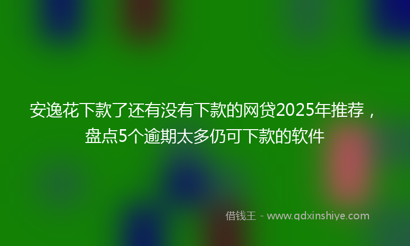 安逸花下款了还有没有下款的网贷2025年推荐，盘点5个逾期太多仍可下款的软件