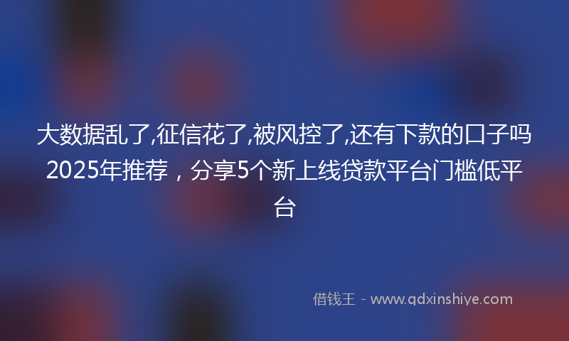 大数据乱了,征信花了,被风控了,还有下款的口子吗2025年推荐，分享5个新上线贷款平台门槛低平台