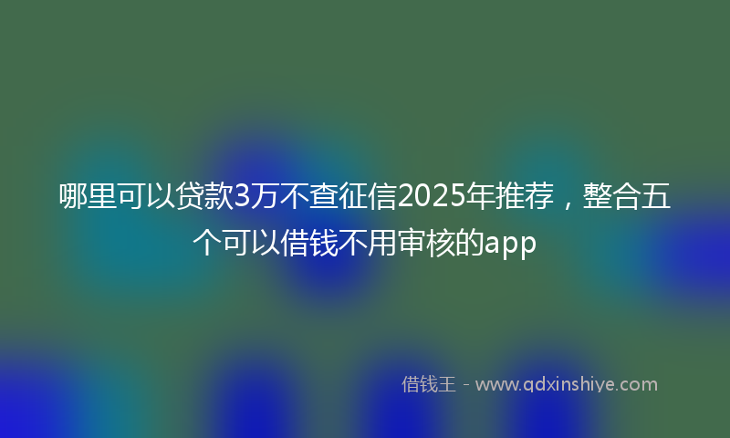 哪里可以贷款3万不查征信2025年推荐，整合五个可以借钱不用审核的app
