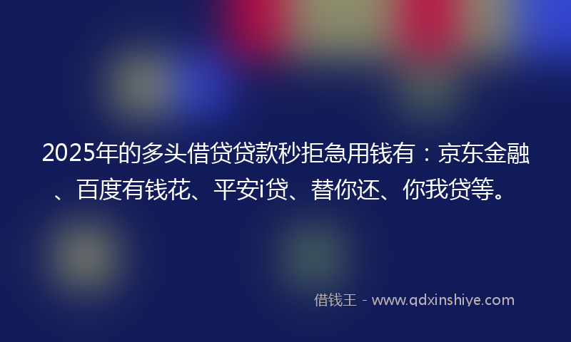 2025年的多头借贷贷款秒拒急用钱有：京东金融、百度有钱花、平安i贷、替你还、你我贷等。